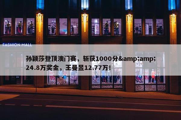 孙颖莎登顶澳门赛，斩获1000分&amp;24.8万奖金，王曼昱12.77万！