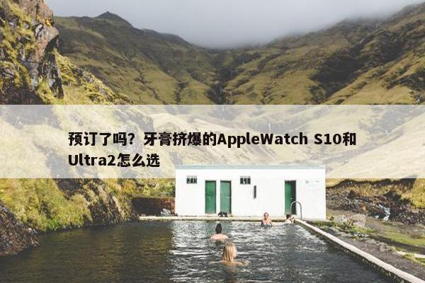 预订了吗？牙膏挤爆的AppleWatch S10和Ultra2怎么选