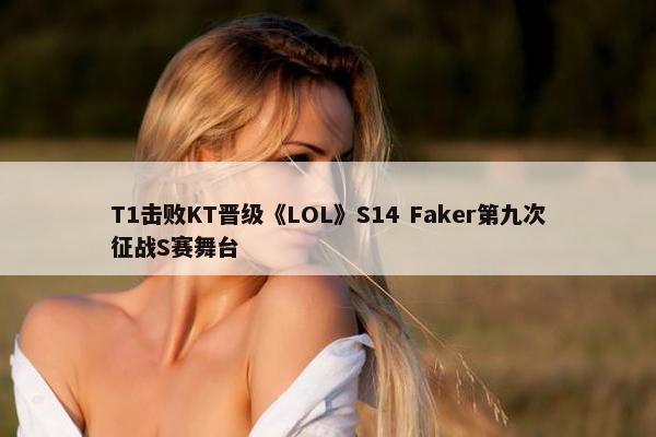 T1击败KT晋级《LOL》S14 Faker第九次征战S赛舞台