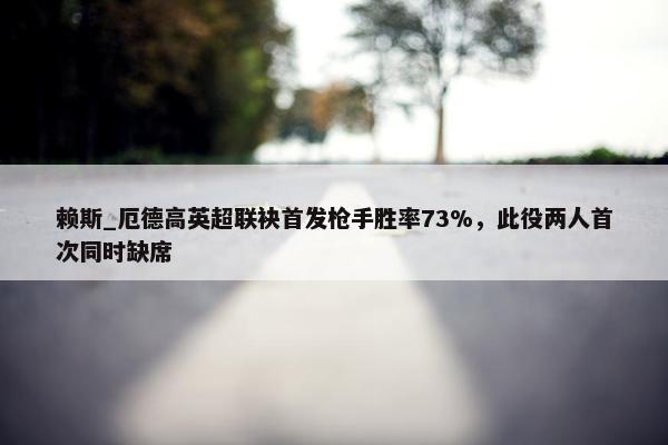 赖斯_厄德高英超联袂首发枪手胜率73%，此役两人首次同时缺席