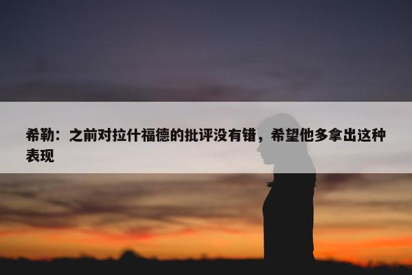 希勒：之前对拉什福德的批评没有错，希望他多拿出这种表现