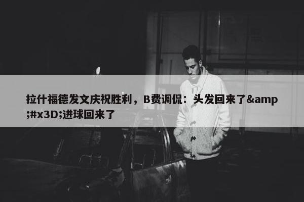 拉什福德发文庆祝胜利，B费调侃：头发回来了&#x3D;进球回来了