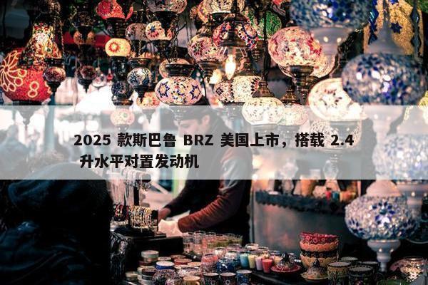 2025 款斯巴鲁 BRZ 美国上市，搭载 2.4 升水平对置发动机