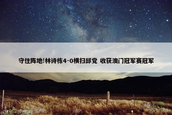 守住阵地!林诗栋4-0横扫邱党 收获澳门冠军赛冠军