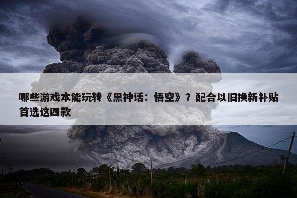 哪些游戏本能玩转《黑神话：悟空》？配合以旧换新补贴首选这四款