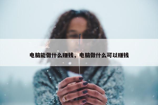 电脑能做什么赚钱，电脑做什么可以赚钱