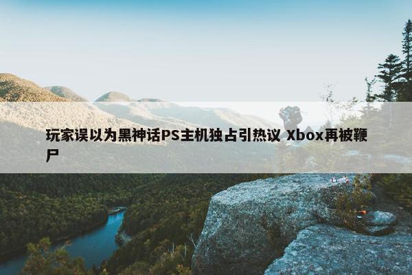 玩家误以为黑神话PS主机独占引热议 Xbox再被鞭尸