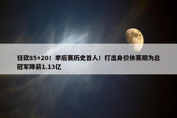 狂砍85+20！季后赛历史首人！打出身价休赛期为总冠军降薪1.13亿