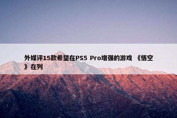 外媒评15款希望在PS5 Pro增强的游戏 《悟空》在列