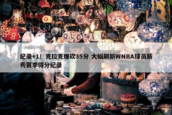 纪录+1！克拉克爆砍35分 大幅刷新WNBA球员新秀赛季得分纪录