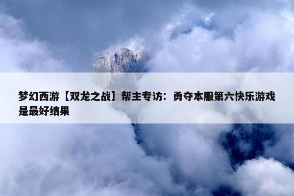 梦幻西游【双龙之战】帮主专访：勇夺本服第六快乐游戏是最好结果