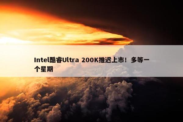 Intel酷睿Ultra 200K推迟上市！多等一个星期