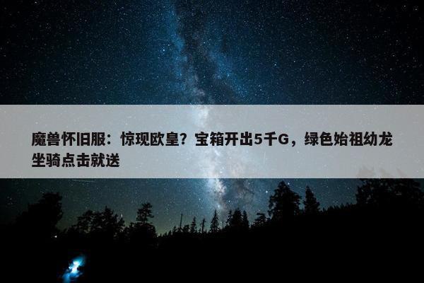 魔兽怀旧服：惊现欧皇？宝箱开出5千G，绿色始祖幼龙坐骑点击就送