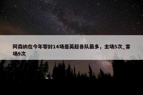 阿森纳在今年零封14场是英超各队最多，主场5次_客场9次