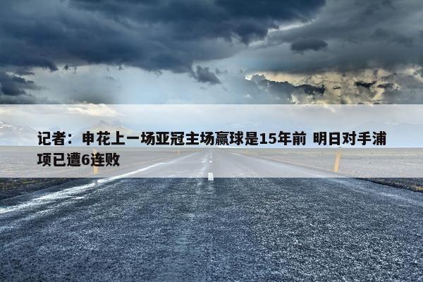 记者：申花上一场亚冠主场赢球是15年前 明日对手浦项已遭6连败