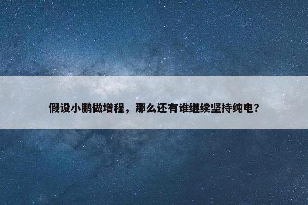 假设小鹏做增程，那么还有谁继续坚持纯电？