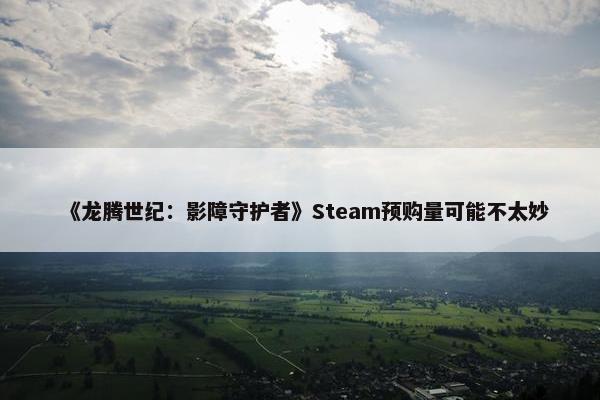 《龙腾世纪：影障守护者》Steam预购量可能不太妙