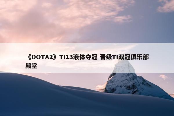 《DOTA2》TI13液体夺冠 晋级TI双冠俱乐部殿堂