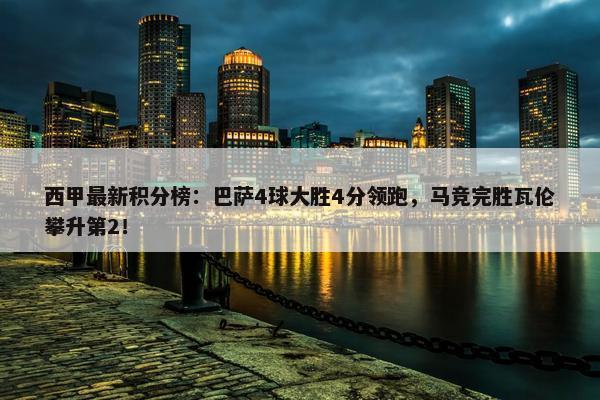 西甲最新积分榜：巴萨4球大胜4分领跑，马竞完胜瓦伦攀升第2！