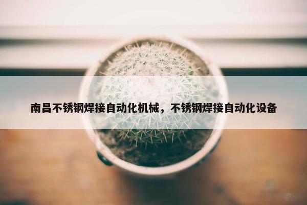 南昌不锈钢焊接自动化机械，不锈钢焊接自动化设备