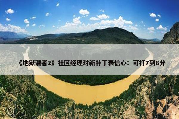 《地狱潜者2》社区经理对新补丁表信心：可打7到8分