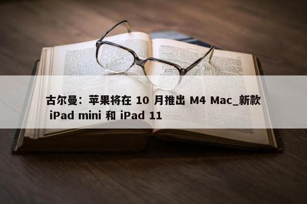 古尔曼：苹果将在 10 月推出 M4 Mac_新款 iPad mini 和 iPad 11