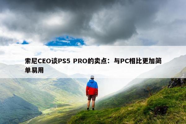 索尼CEO谈PS5 PRO的卖点：与PC相比更加简单易用