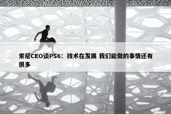 索尼CEO谈PS6：技术在发展 我们能做的事情还有很多