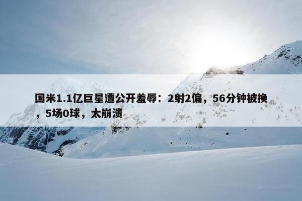 国米1.1亿巨星遭公开羞辱：2射2偏，56分钟被换，5场0球，太崩溃