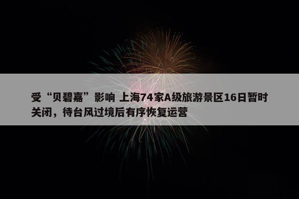 受“贝碧嘉”影响 上海74家A级旅游景区16日暂时关闭，待台风过境后有序恢复运营