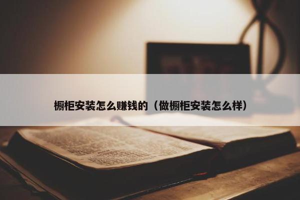 橱柜安装怎么赚钱的（做橱柜安装怎么样）