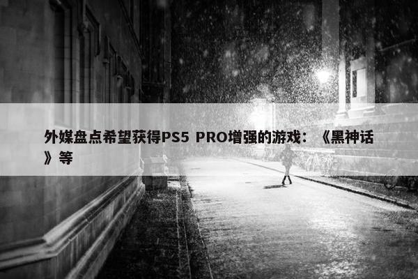 外媒盘点希望获得PS5 PRO增强的游戏：《黑神话》等