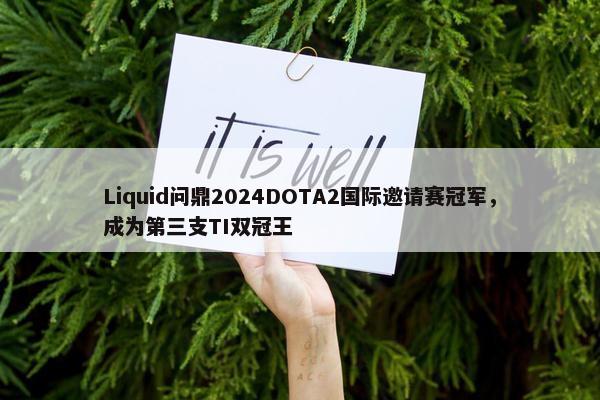 Liquid问鼎2024DOTA2国际邀请赛冠军，成为第三支TI双冠王