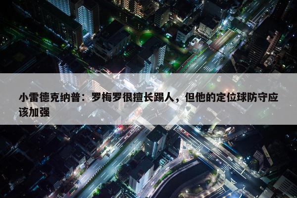 小雷德克纳普：罗梅罗很擅长踢人，但他的定位球防守应该加强