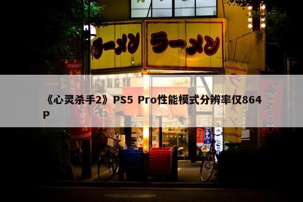 《心灵杀手2》PS5 Pro性能模式分辨率仅864P