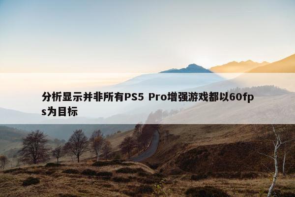 分析显示并非所有PS5 Pro增强游戏都以60fps为目标