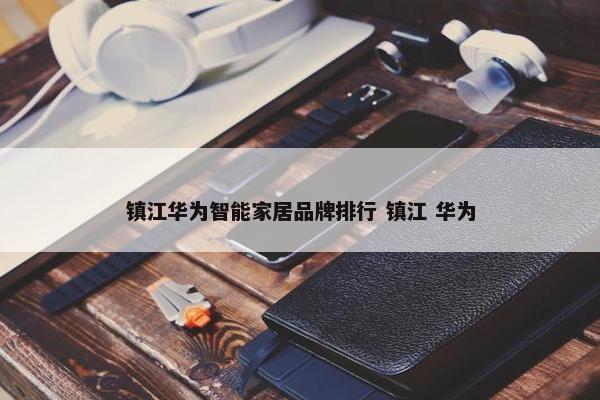 镇江华为智能家居品牌排行 镇江 华为