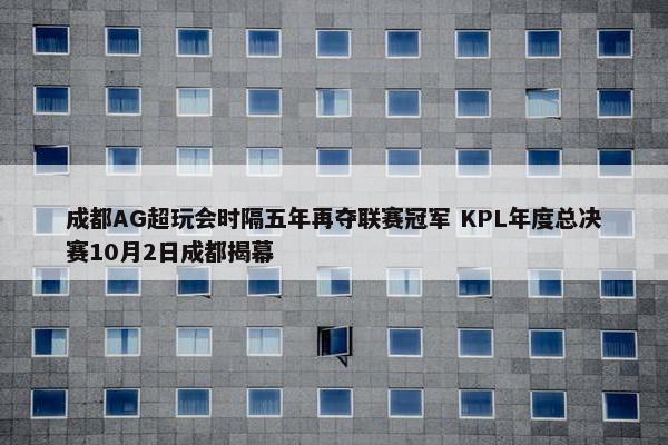 成都AG超玩会时隔五年再夺联赛冠军 KPL年度总决赛10月2日成都揭幕