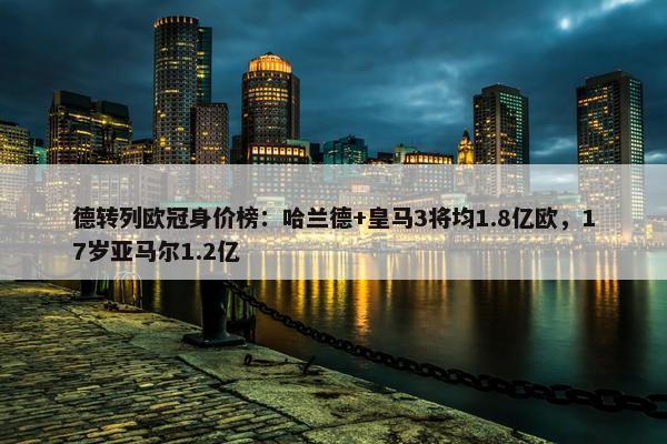 德转列欧冠身价榜：哈兰德+皇马3将均1.8亿欧，17岁亚马尔1.2亿