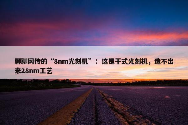 聊聊网传的“8nm光刻机”：这是干式光刻机，造不出来28nm工艺