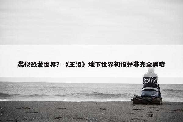 类似恐龙世界？《王泪》地下世界初设并非完全黑暗