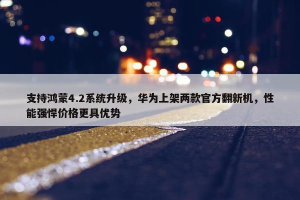 支持鸿蒙4.2系统升级，华为上架两款官方翻新机，性能强悍价格更具优势