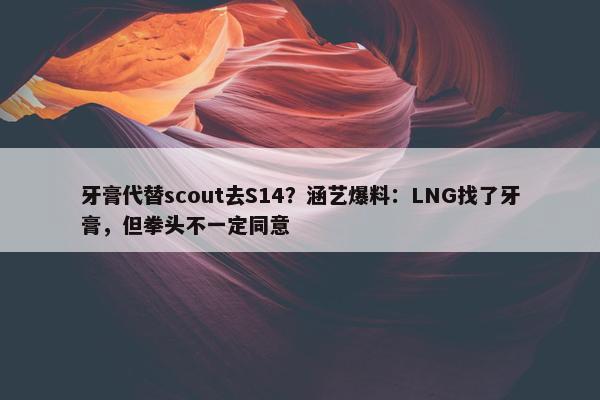 牙膏代替scout去S14？涵艺爆料：LNG找了牙膏，但拳头不一定同意