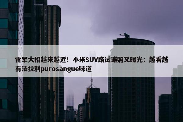 雷军大招越来越近！小米SUV路试谍照又曝光：越看越有法拉利purosangue味道