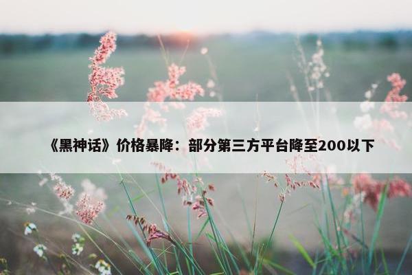 《黑神话》价格暴降：部分第三方平台降至200以下