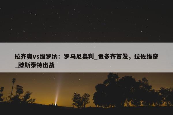 拉齐奥vs维罗纳：罗马尼奥利_贡多齐首发，拉佐维奇_滕斯泰特出战