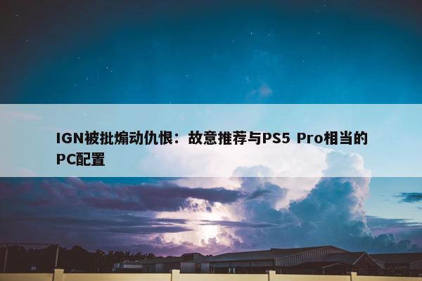 IGN被批煽动仇恨：故意推荐与PS5 Pro相当的PC配置