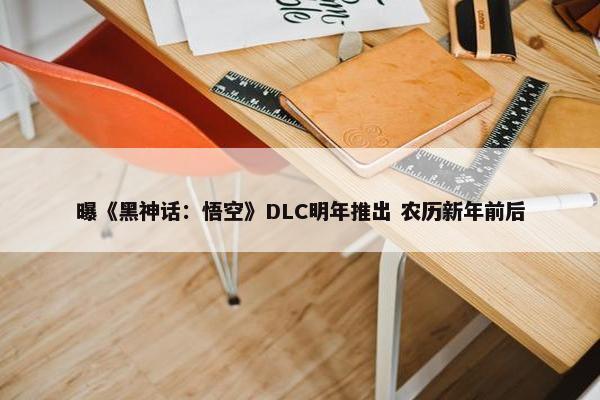 曝《黑神话：悟空》DLC明年推出 农历新年前后