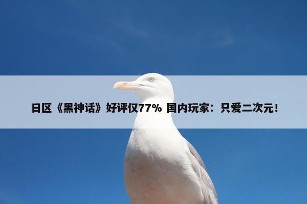 日区《黑神话》好评仅77% 国内玩家：只爱二次元！