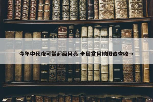 今年中秋夜可赏超级月亮 全国赏月地图请查收→